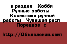  в раздел : Хобби. Ручные работы » Косметика ручной работы . Чувашия респ.,Порецкое. с.